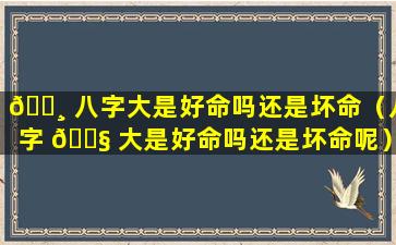 🌸 八字大是好命吗还是坏命（八字 🐧 大是好命吗还是坏命呢）